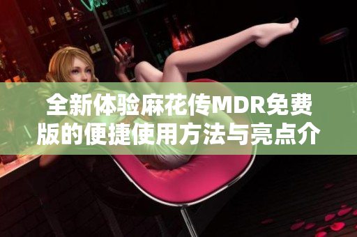 全新体验麻花传MDR免费版的便捷使用方法与亮点介绍