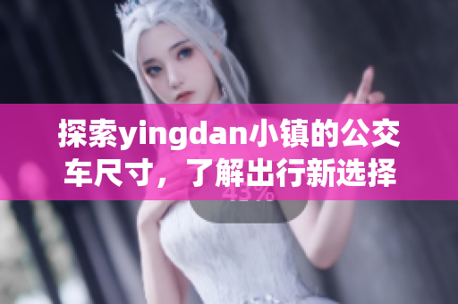 探索yingdan小镇的公交车尺寸，了解出行新选择