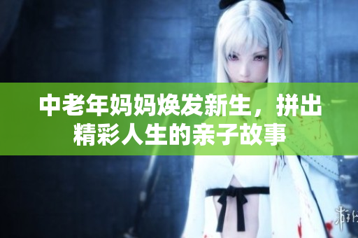 中老年妈妈焕发新生，拼出精彩人生的亲子故事