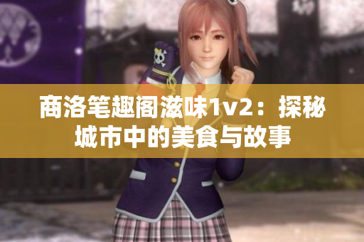 商洛笔趣阁滋味1v2：探秘城市中的美食与故事