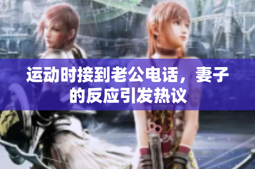 运动时接到老公电话，妻子的反应引发热议