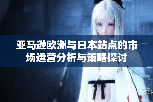 亚马逊欧洲与日本站点的市场运营分析与策略探讨