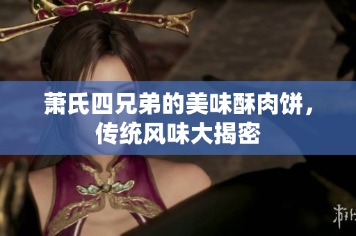萧氏四兄弟的美味酥肉饼，传统风味大揭密