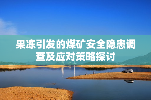 果冻引发的煤矿安全隐患调查及应对策略探讨