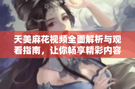 天美麻花视频全面解析与观看指南，让你畅享精彩内容