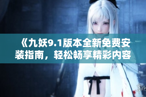 《九妖9.1版本全新免费安装指南，轻松畅享精彩内容》