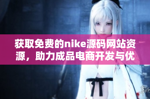 获取免费的nike源码网站资源，助力成品电商开发与优化