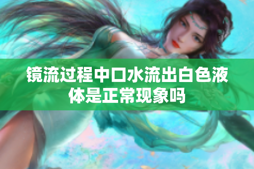 镜流过程中口水流出白色液体是正常现象吗