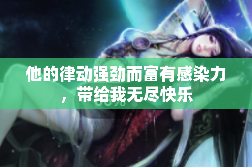 他的律动强劲而富有感染力，带给我无尽快乐