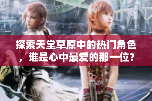 探索天堂草原中的热门角色，谁是心中最爱的那一位？