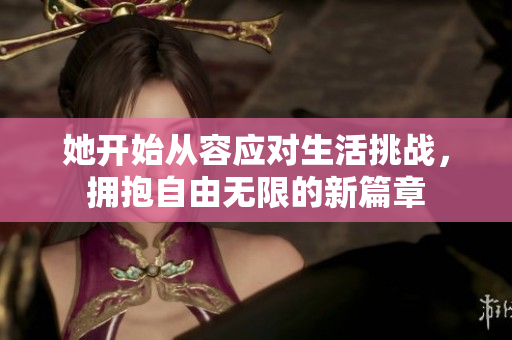 她开始从容应对生活挑战，拥抱自由无限的新篇章