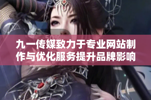 九一传媒致力于专业网站制作与优化服务提升品牌影响力