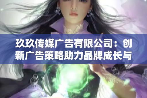 玖玖传媒广告有限公司：创新广告策略助力品牌成长与市场拓展