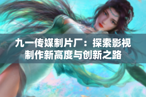九一传媒制片厂：探索影视制作新高度与创新之路