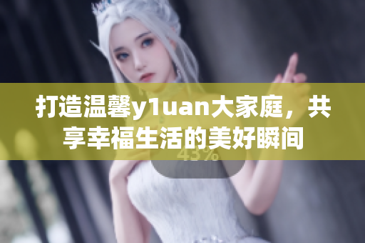打造温馨y1uan大家庭，共享幸福生活的美好瞬间