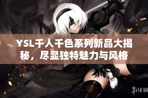 YSL千人千色系列新品大揭秘，尽显独特魅力与风格