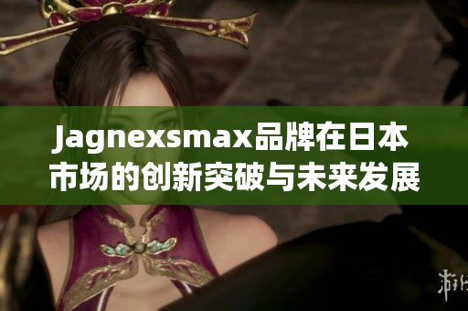 Jagnexsmax品牌在日本市场的创新突破与未来发展展望