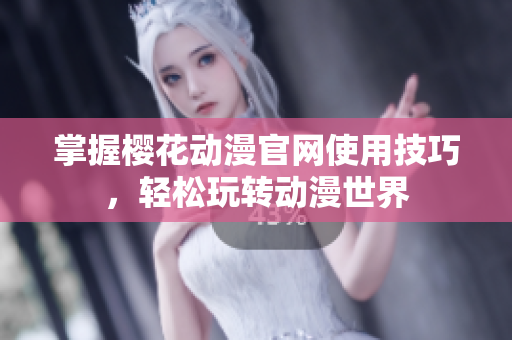 掌握樱花动漫官网使用技巧，轻松玩转动漫世界