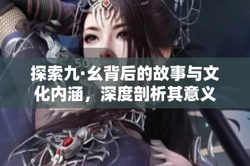 探索九·幺背后的故事与文化内涵，深度剖析其意义