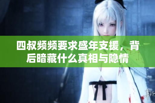 四叔频频要求盛年支援，背后暗藏什么真相与隐情