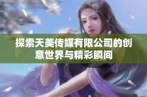 探索天美传媒有限公司的创意世界与精彩瞬间