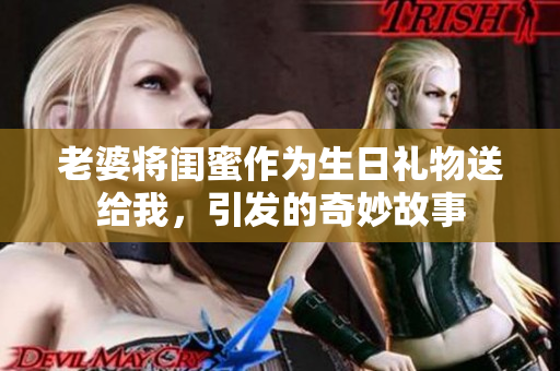 老婆将闺蜜作为生日礼物送给我，引发的奇妙故事