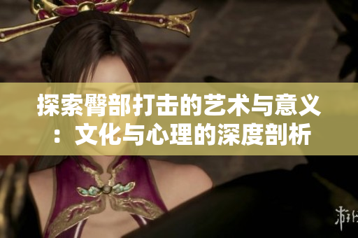 探索臀部打击的艺术与意义：文化与心理的深度剖析