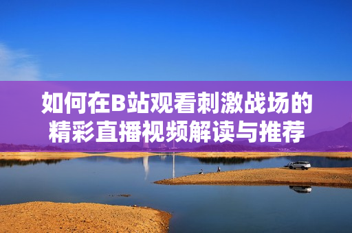 如何在B站观看刺激战场的精彩直播视频解读与推荐