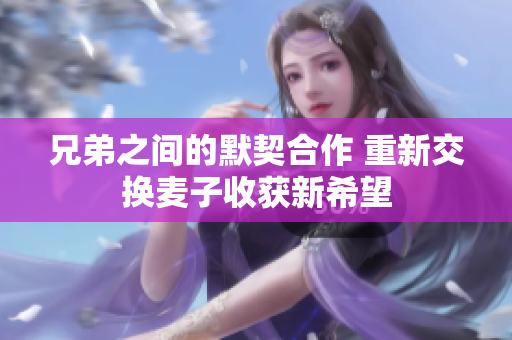 兄弟之间的默契合作 重新交换麦子收获新希望