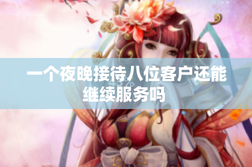一个夜晚接待八位客户还能继续服务吗 