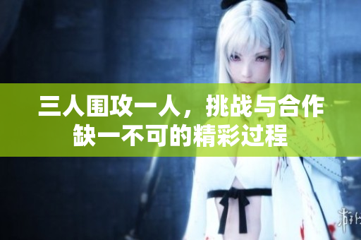 三人围攻一人，挑战与合作缺一不可的精彩过程