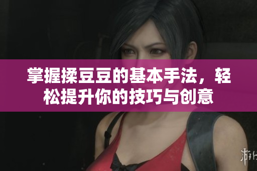 掌握揉豆豆的基本手法，轻松提升你的技巧与创意