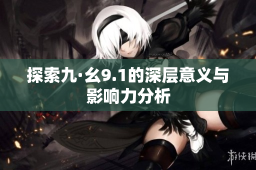 探索九·幺9.1的深层意义与影响力分析