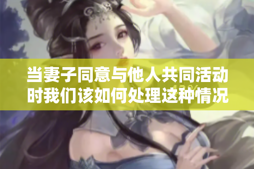 当妻子同意与他人共同活动时我们该如何处理这种情况
