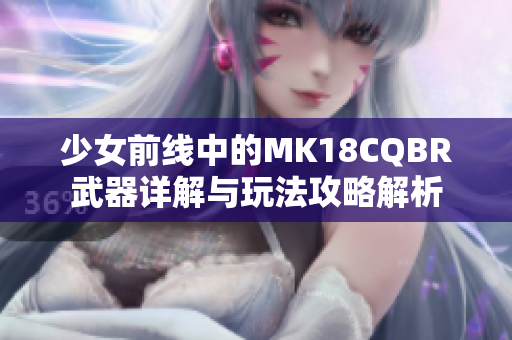 少女前线中的MK18CQBR武器详解与玩法攻略解析