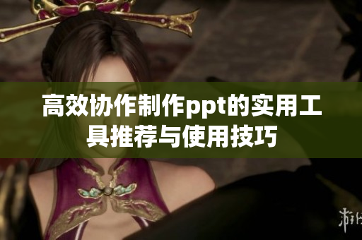 高效协作制作ppt的实用工具推荐与使用技巧