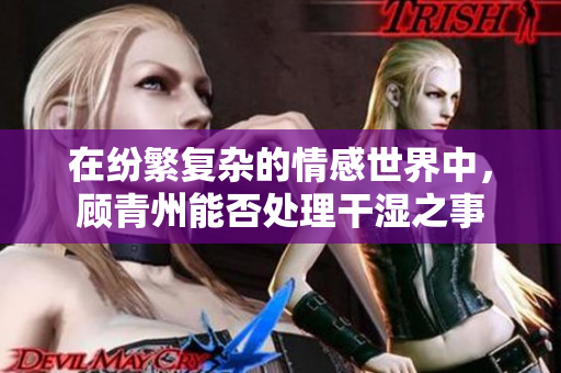 在纷繁复杂的情感世界中，顾青州能否处理干湿之事