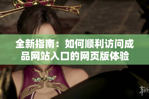 全新指南：如何顺利访问成品网站入口的网页版体验