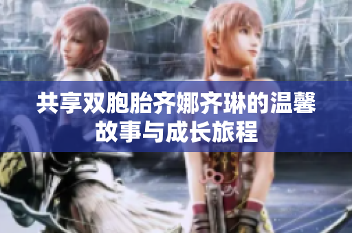 共享双胞胎齐娜齐琳的温馨故事与成长旅程