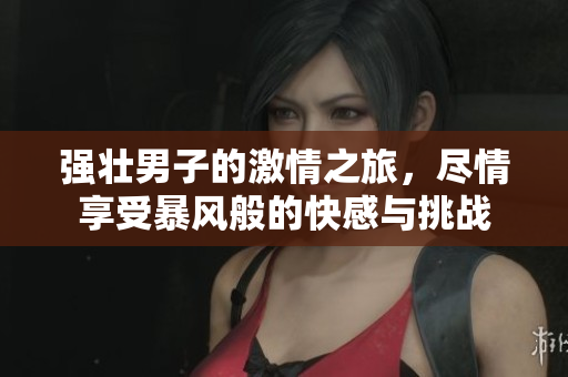 强壮男子的激情之旅，尽情享受暴风般的快感与挑战