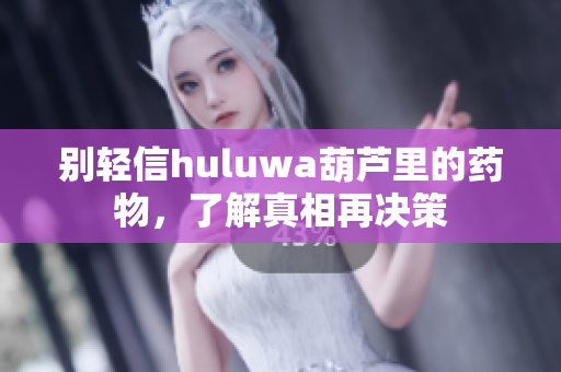 别轻信huluwa葫芦里的药物，了解真相再决策