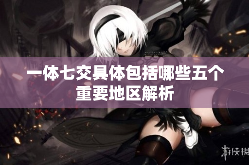 一体七交具体包括哪些五个重要地区解析