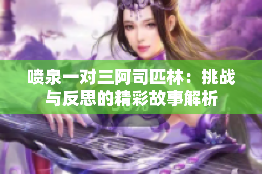 喷泉一对三阿司匹林：挑战与反思的精彩故事解析