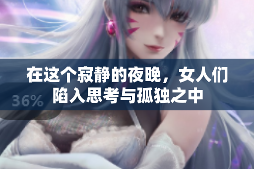 在这个寂静的夜晚，女人们陷入思考与孤独之中