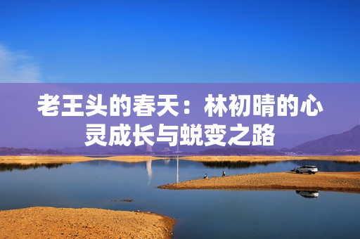 老王头的春天：林初晴的心灵成长与蜕变之路
