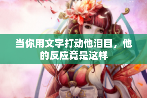 当你用文字打动他泪目，他的反应竟是这样
