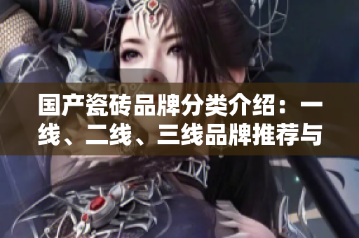 国产瓷砖品牌分类介绍：一线、二线、三线品牌推荐与对比