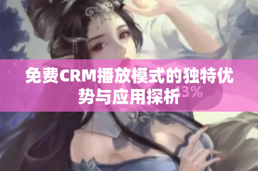 免费CRM播放模式的独特优势与应用探析