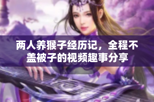 两人养猴子经历记，全程不盖被子的视频趣事分享