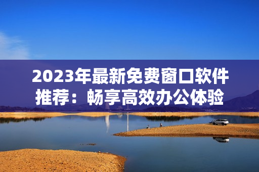 2023年最新免费窗口软件推荐：畅享高效办公体验